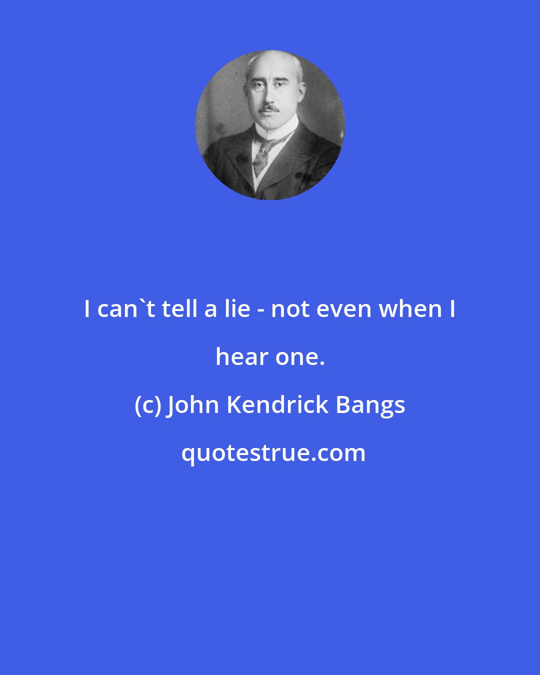 John Kendrick Bangs: I can't tell a lie - not even when I hear one.