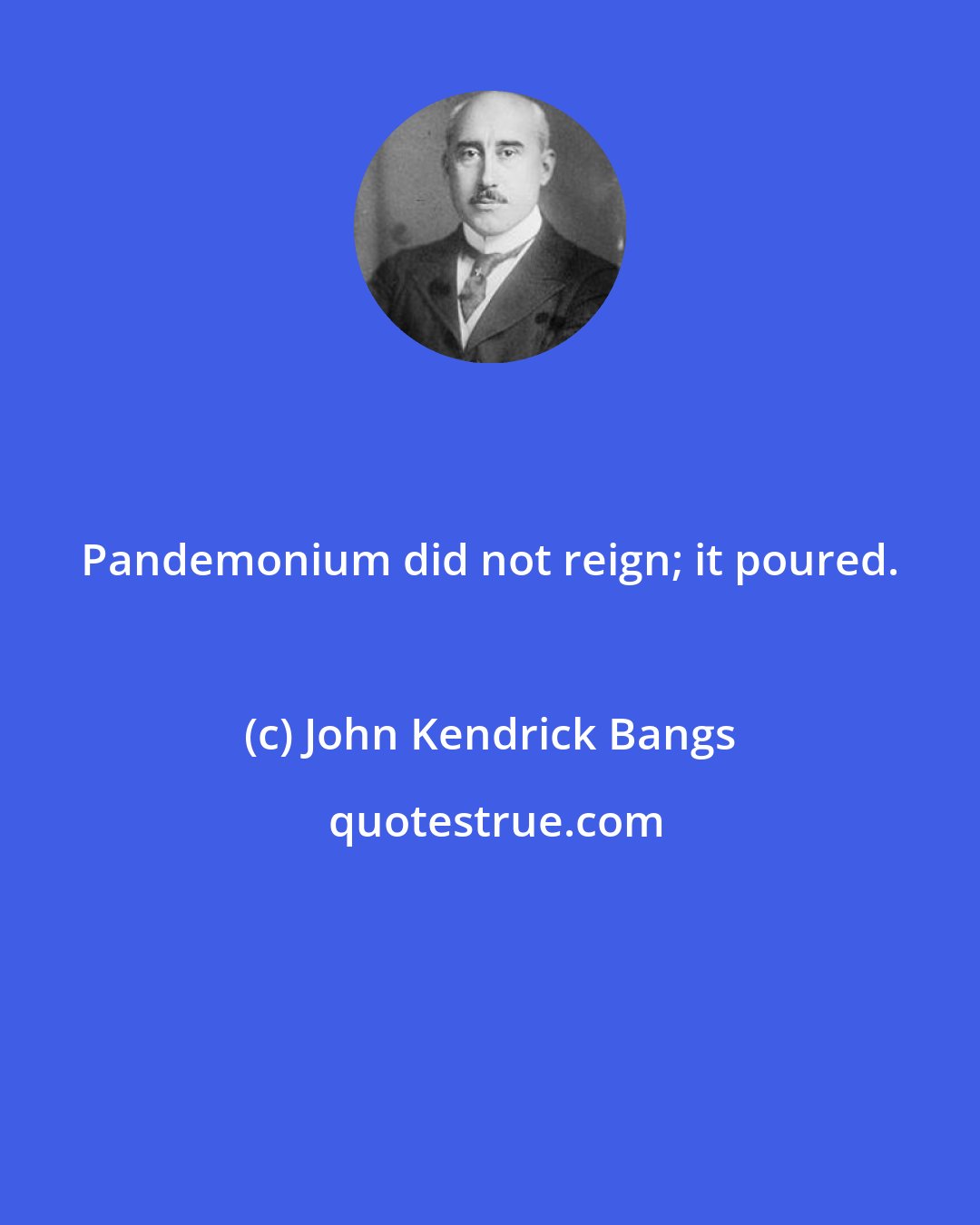 John Kendrick Bangs: Pandemonium did not reign; it poured.