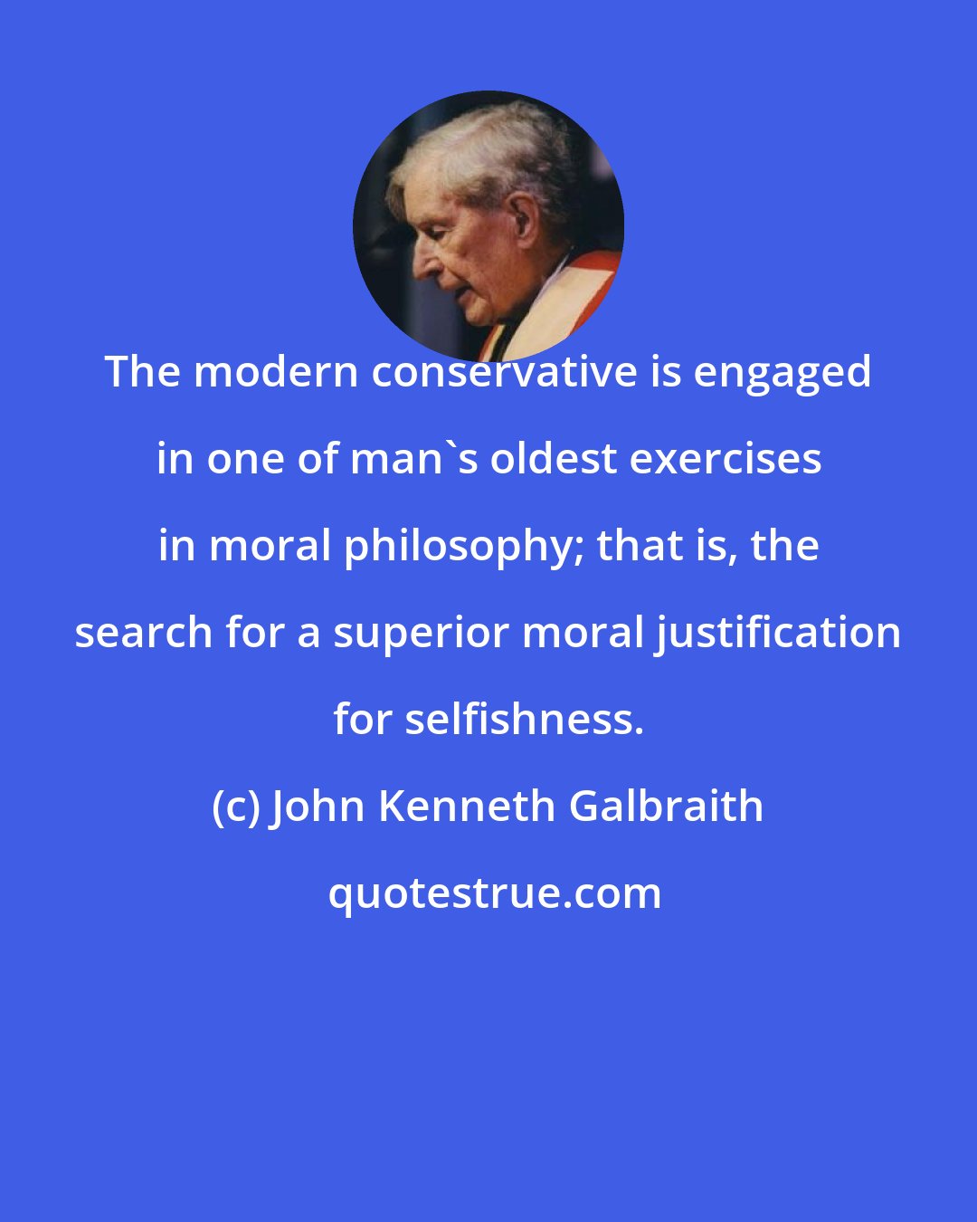 John Kenneth Galbraith: The modern conservative is engaged in one of man's oldest exercises in moral philosophy; that is, the search for a superior moral justification for selfishness.