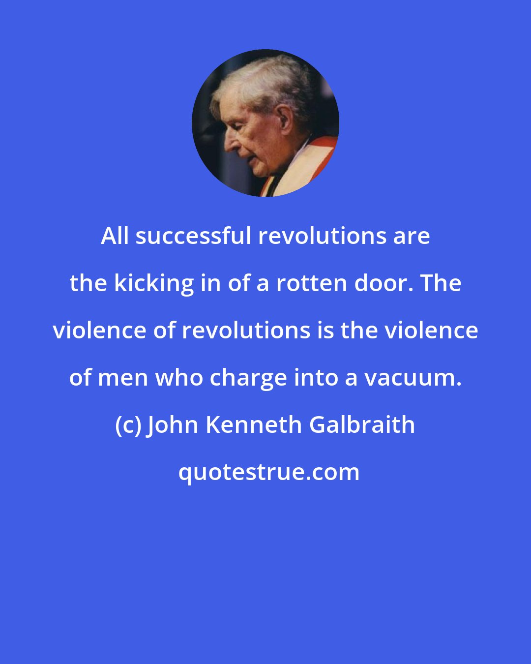 John Kenneth Galbraith: All successful revolutions are the kicking in of a rotten door. The violence of revolutions is the violence of men who charge into a vacuum.