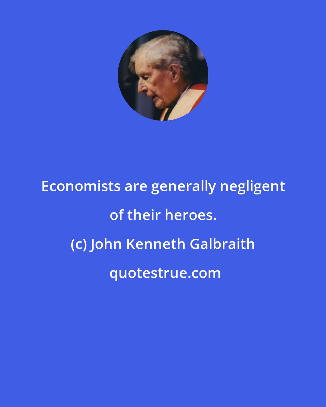 John Kenneth Galbraith: Economists are generally negligent of their heroes.