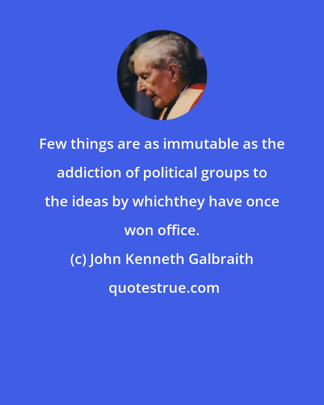 John Kenneth Galbraith: Few things are as immutable as the addiction of political groups to the ideas by whichthey have once won office.