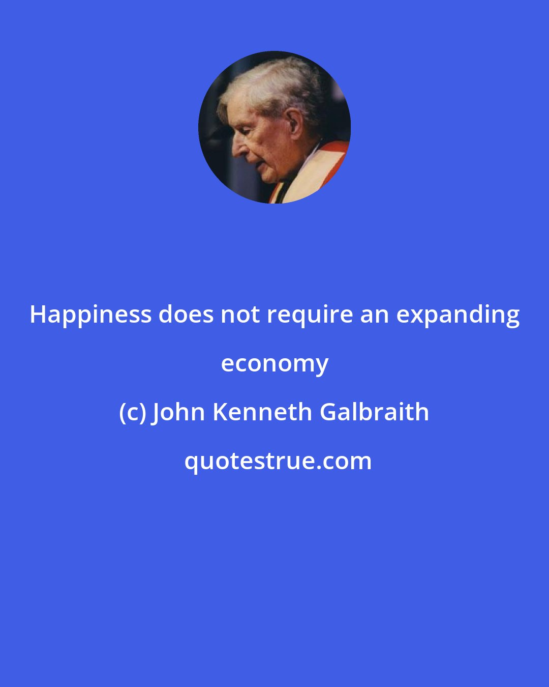 John Kenneth Galbraith: Happiness does not require an expanding economy