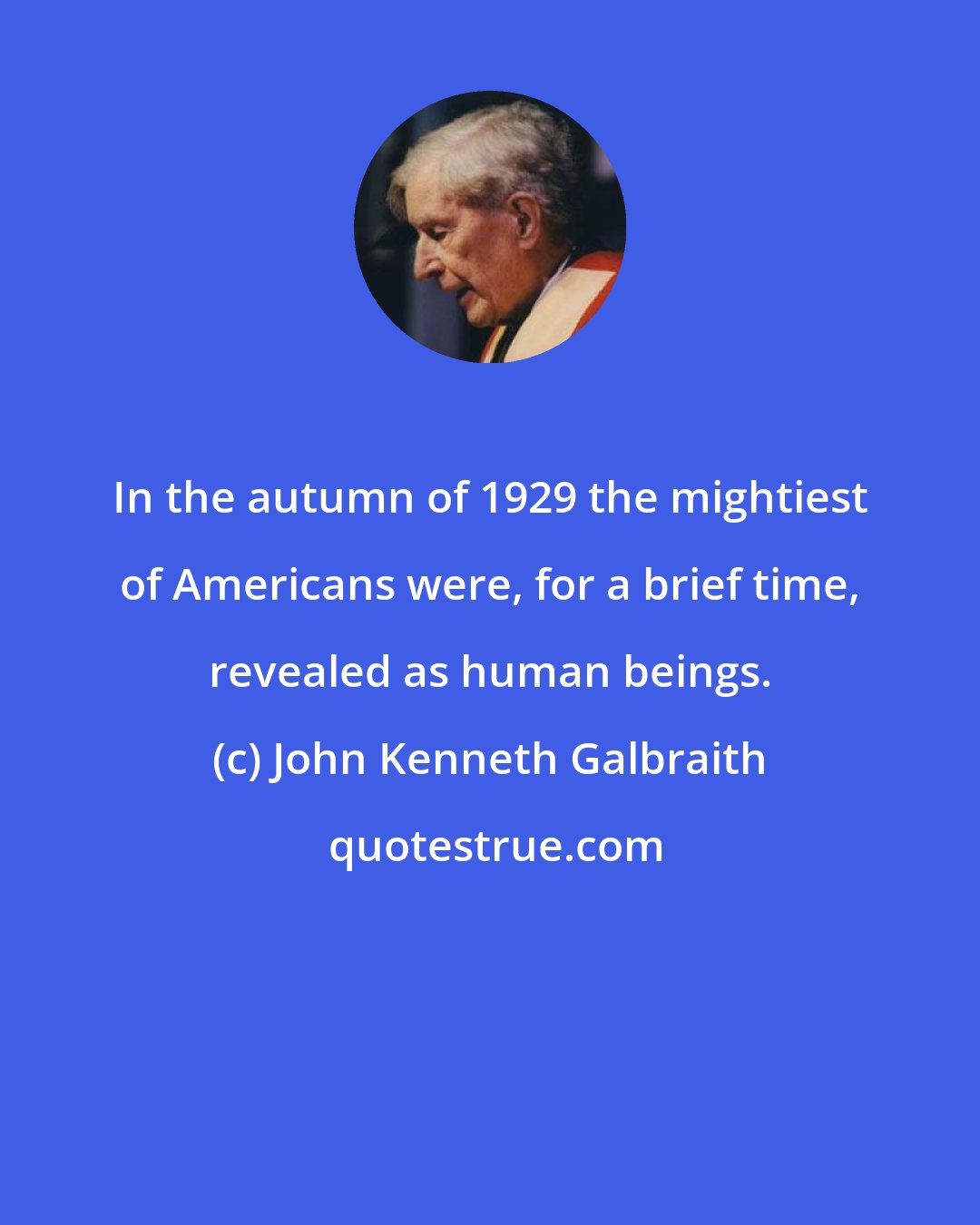 John Kenneth Galbraith: In the autumn of 1929 the mightiest of Americans were, for a brief time, revealed as human beings.