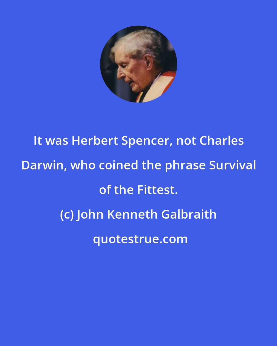 John Kenneth Galbraith: It was Herbert Spencer, not Charles Darwin, who coined the phrase Survival of the Fittest.