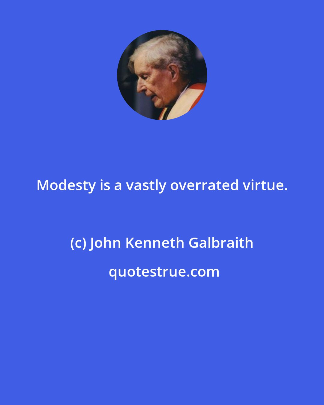 John Kenneth Galbraith: Modesty is a vastly overrated virtue.