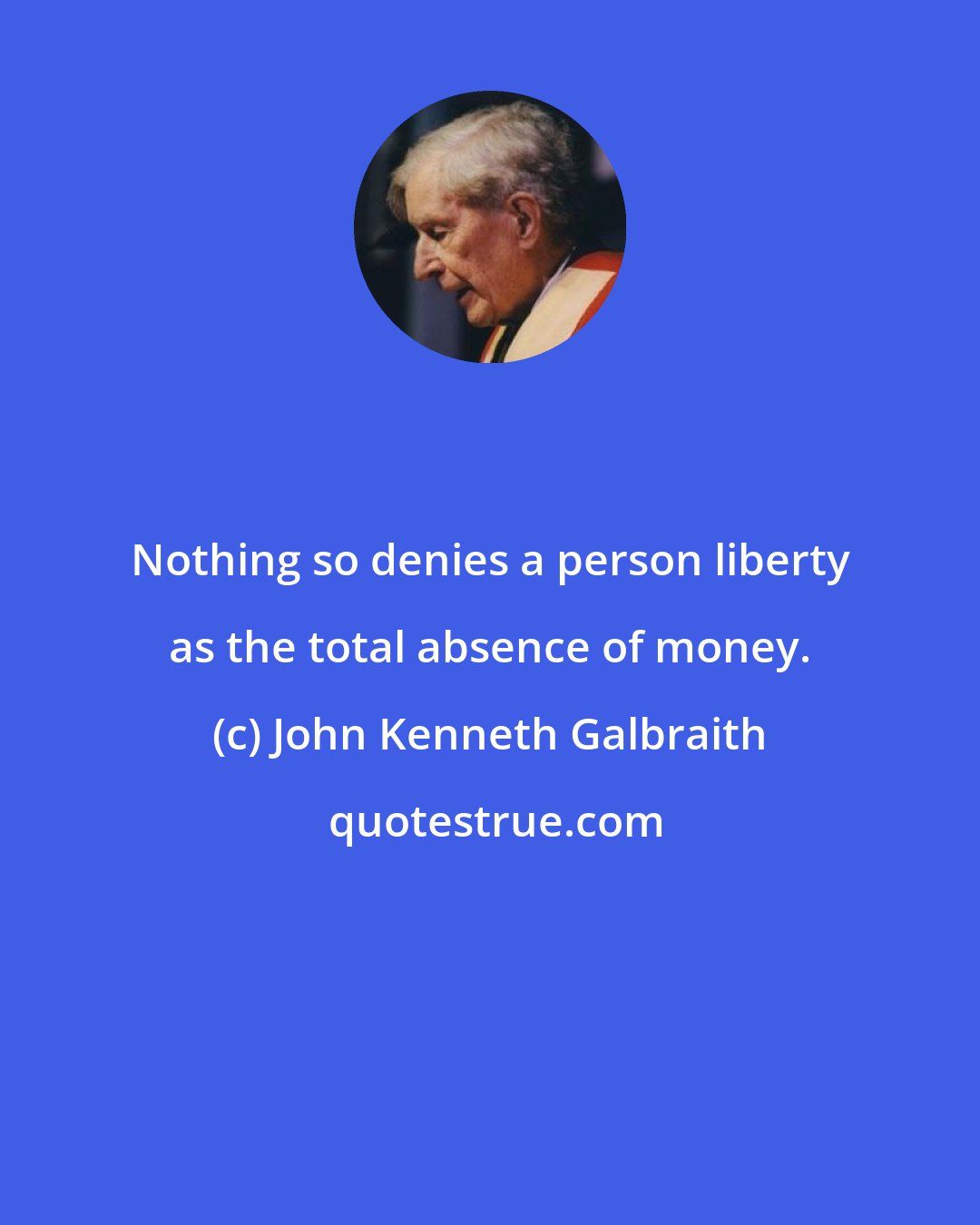 John Kenneth Galbraith: Nothing so denies a person liberty as the total absence of money.