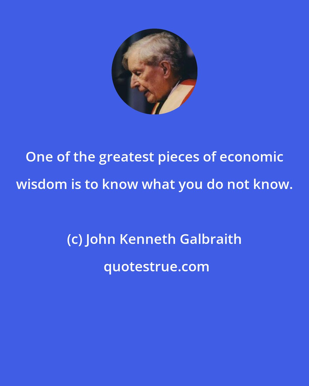 John Kenneth Galbraith: One of the greatest pieces of economic wisdom is to know what you do not know.