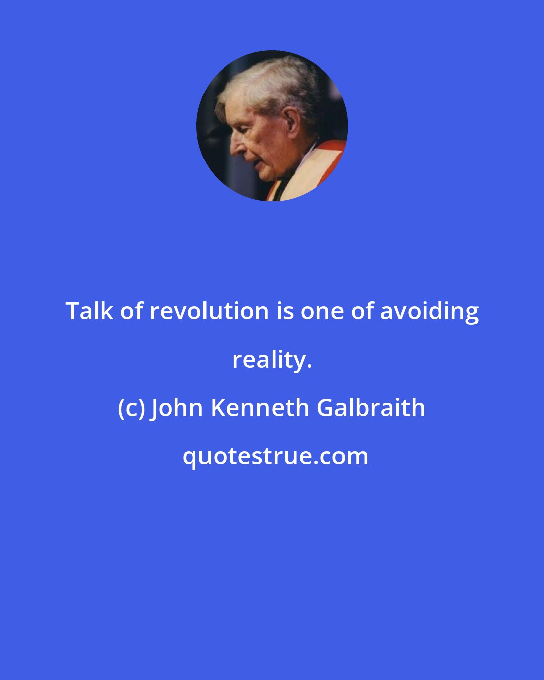 John Kenneth Galbraith: Talk of revolution is one of avoiding reality.