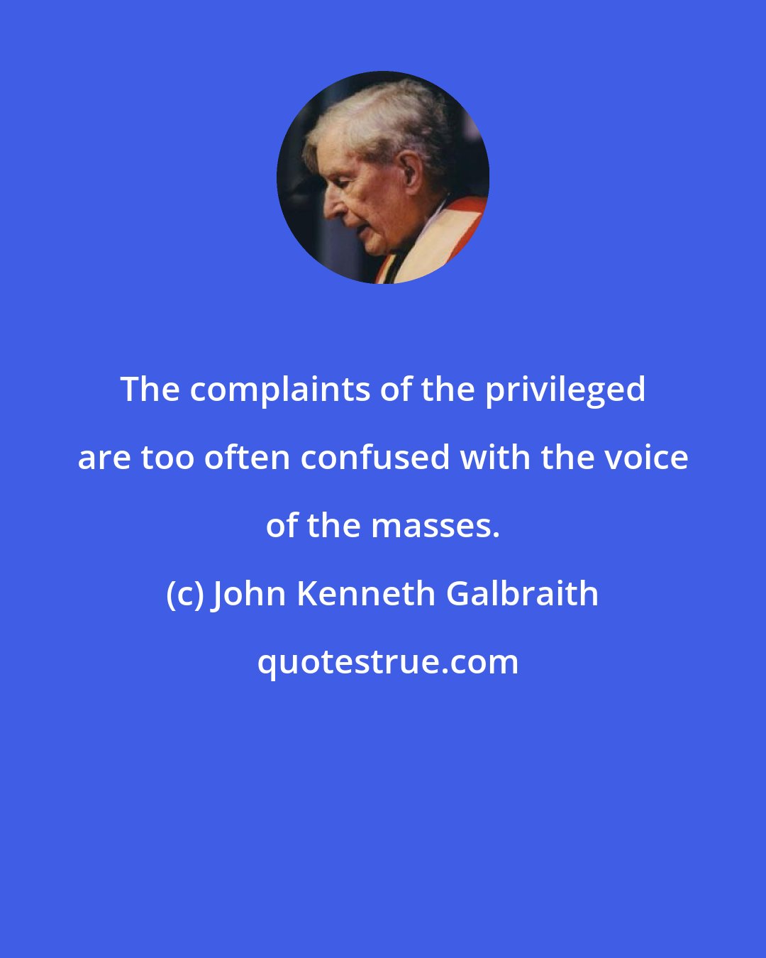 John Kenneth Galbraith: The complaints of the privileged are too often confused with the voice of the masses.