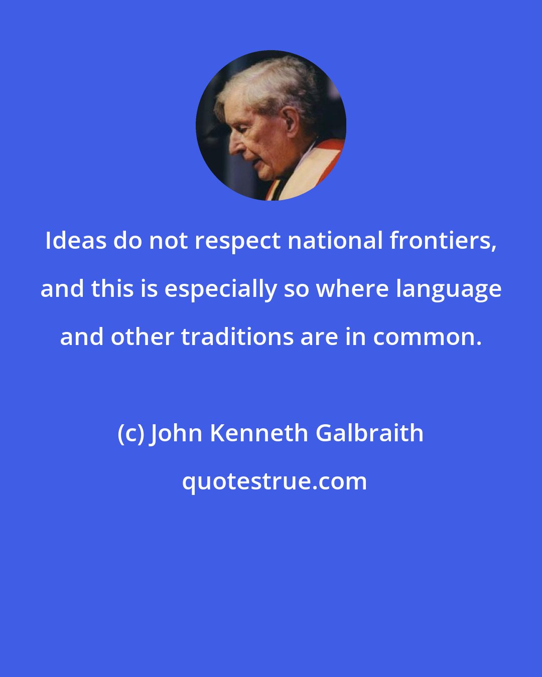 John Kenneth Galbraith: Ideas do not respect national frontiers, and this is especially so where language and other traditions are in common.