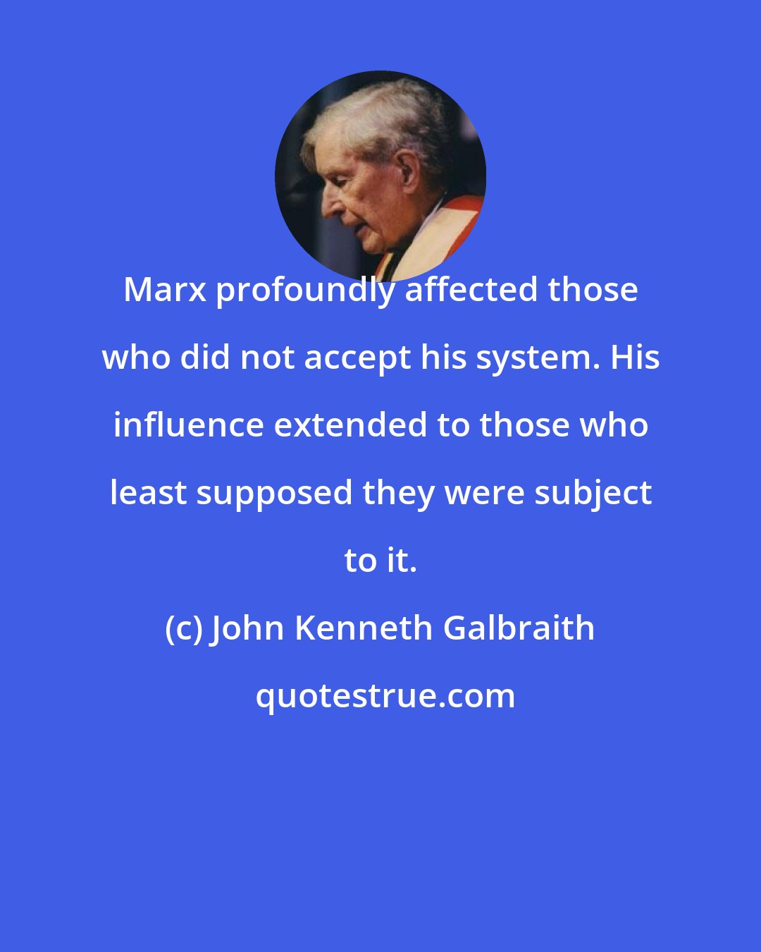 John Kenneth Galbraith: Marx profoundly affected those who did not accept his system. His influence extended to those who least supposed they were subject to it.