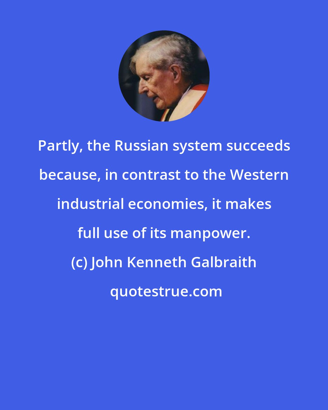 John Kenneth Galbraith: Partly, the Russian system succeeds because, in contrast to the Western industrial economies, it makes full use of its manpower.