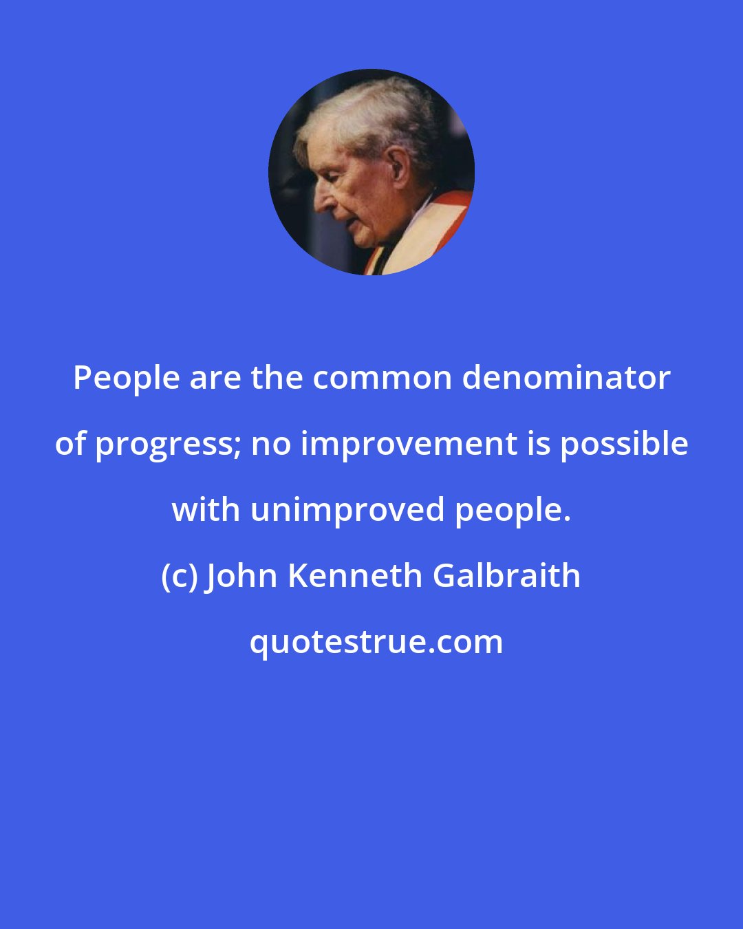 John Kenneth Galbraith: People are the common denominator of progress; no improvement is possible with unimproved people.