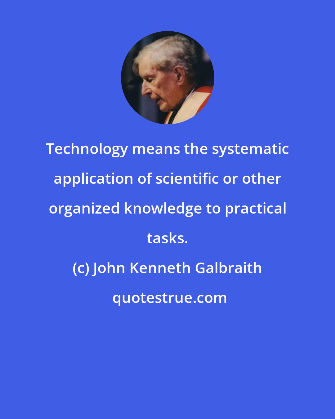 John Kenneth Galbraith: Technology means the systematic application of scientific or other organized knowledge to practical tasks.