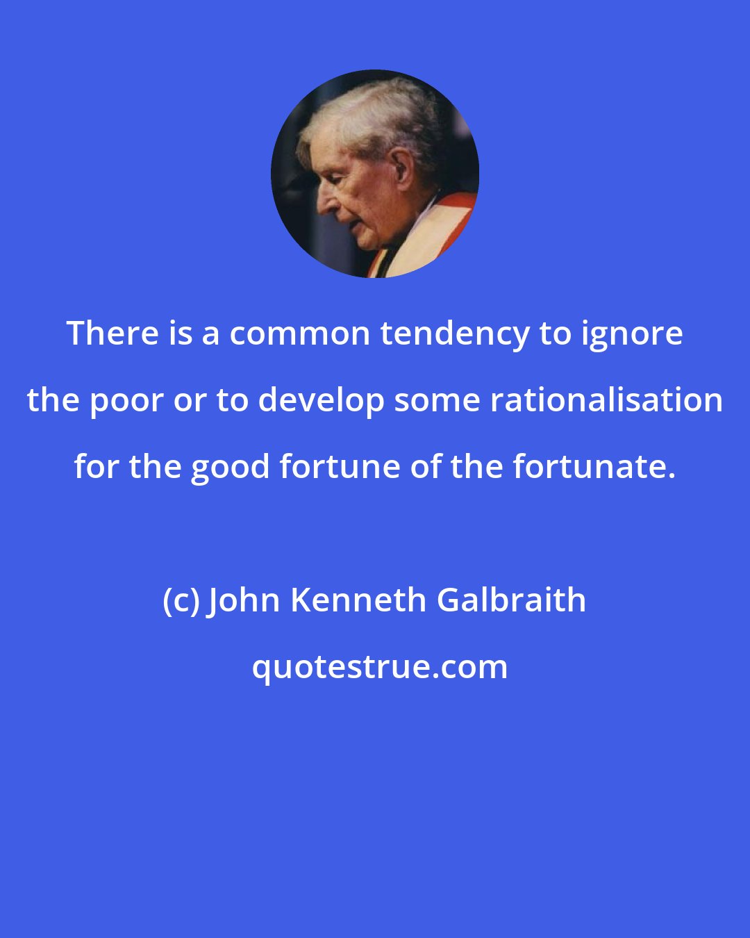 John Kenneth Galbraith: There is a common tendency to ignore the poor or to develop some rationalisation for the good fortune of the fortunate.
