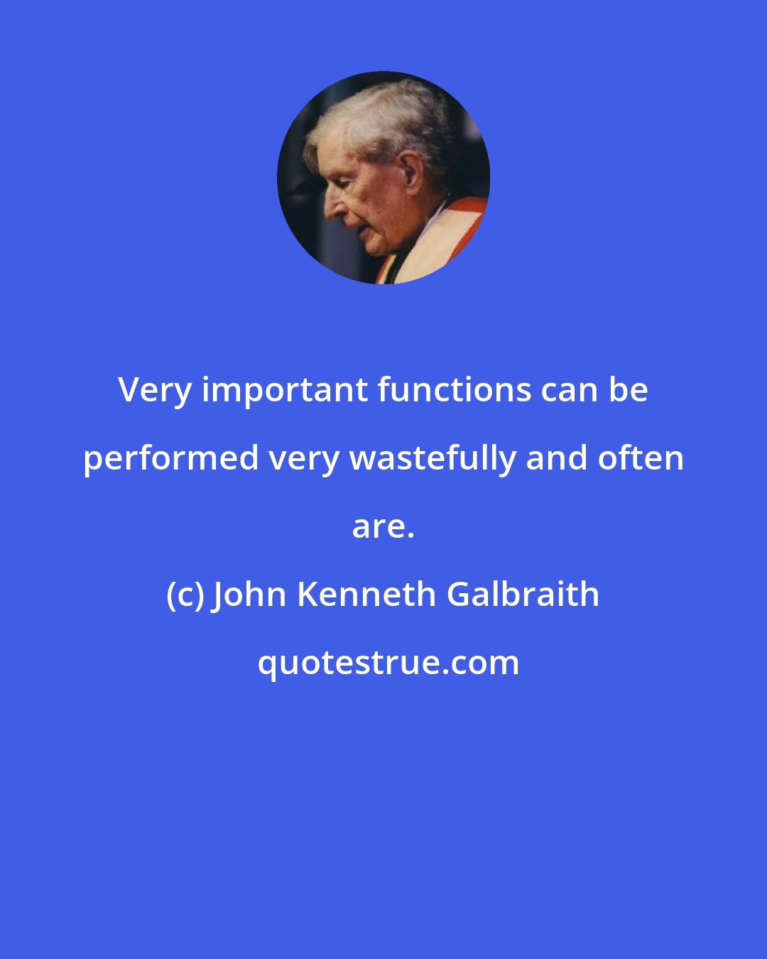 John Kenneth Galbraith: Very important functions can be performed very wastefully and often are.