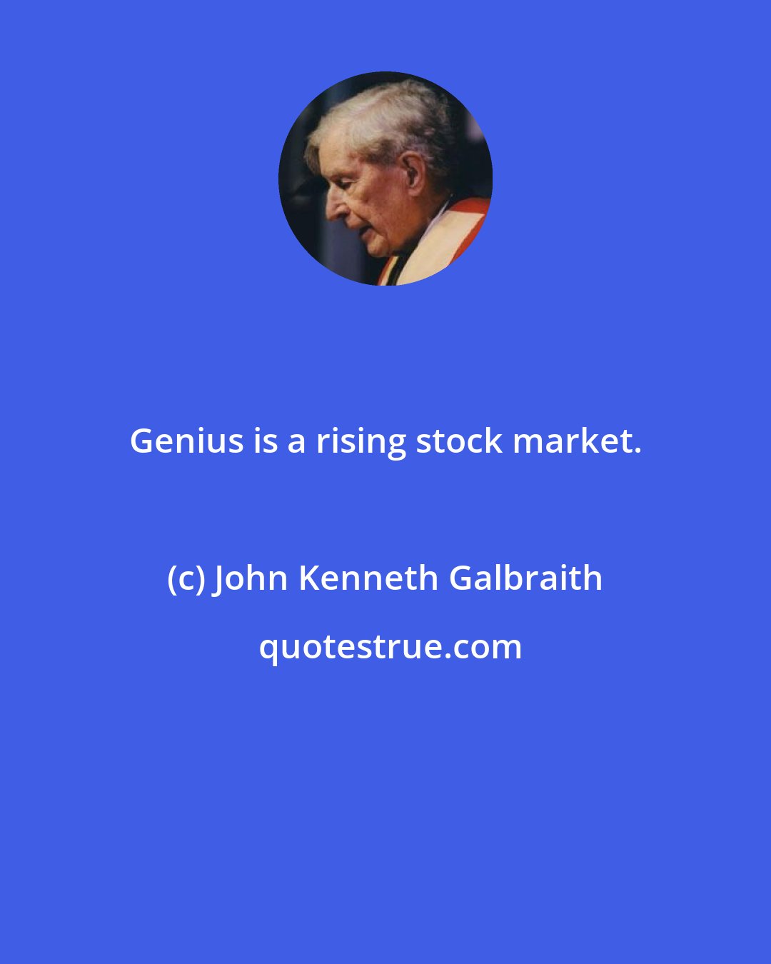 John Kenneth Galbraith: Genius is a rising stock market.