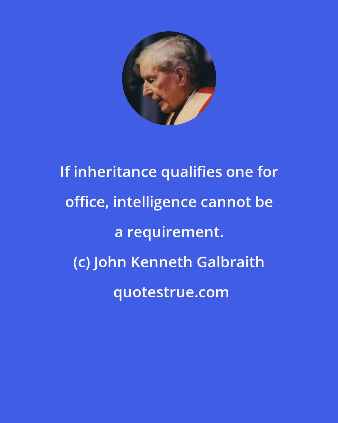 John Kenneth Galbraith: If inheritance qualifies one for office, intelligence cannot be a requirement.