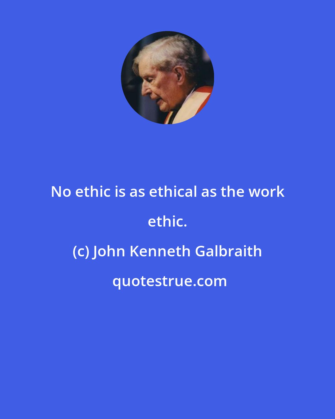 John Kenneth Galbraith: No ethic is as ethical as the work ethic.