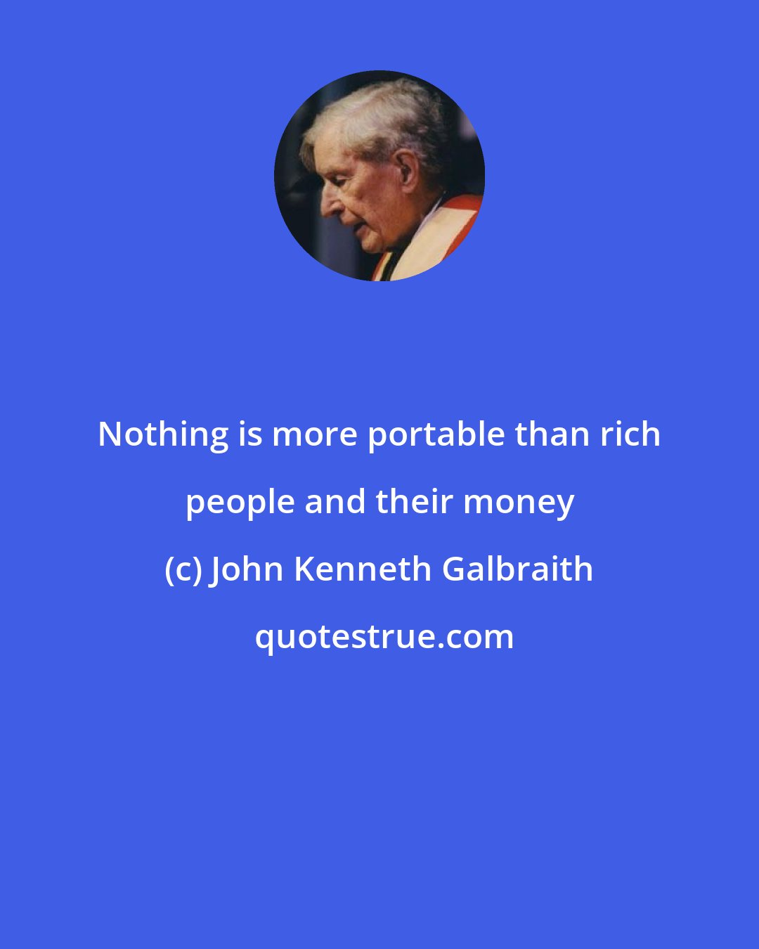 John Kenneth Galbraith: Nothing is more portable than rich people and their money