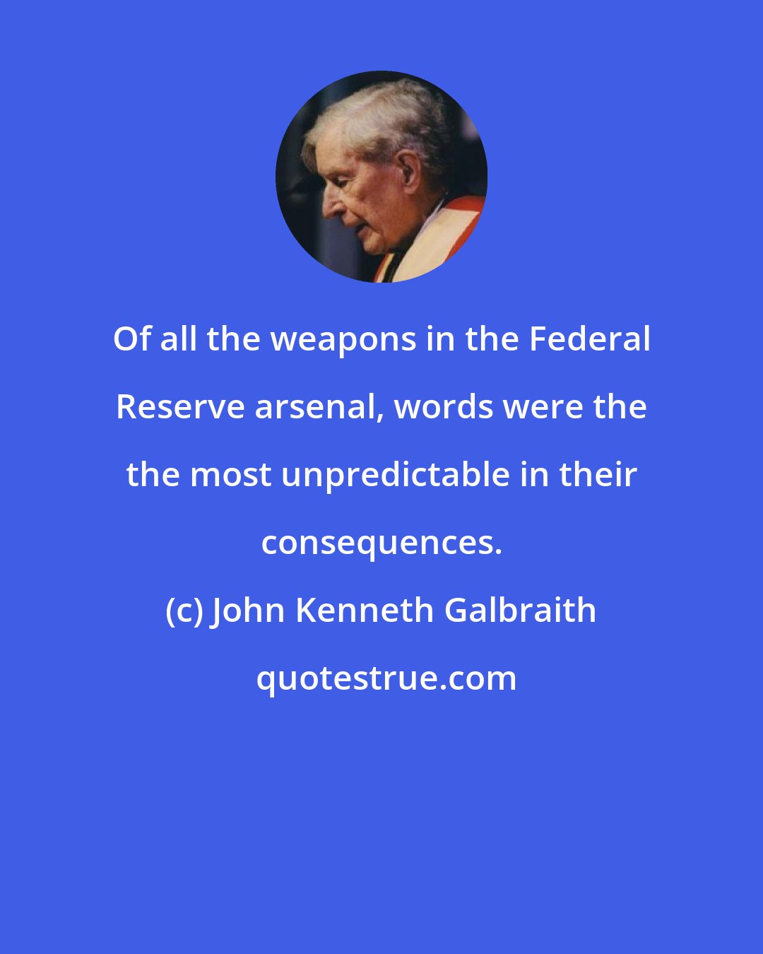 John Kenneth Galbraith: Of all the weapons in the Federal Reserve arsenal, words were the the most unpredictable in their consequences.