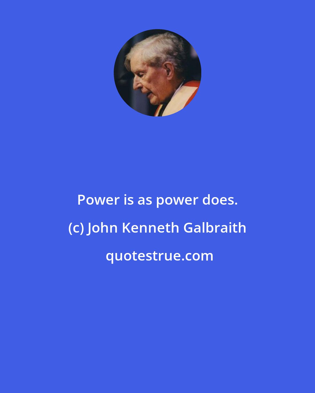 John Kenneth Galbraith: Power is as power does.