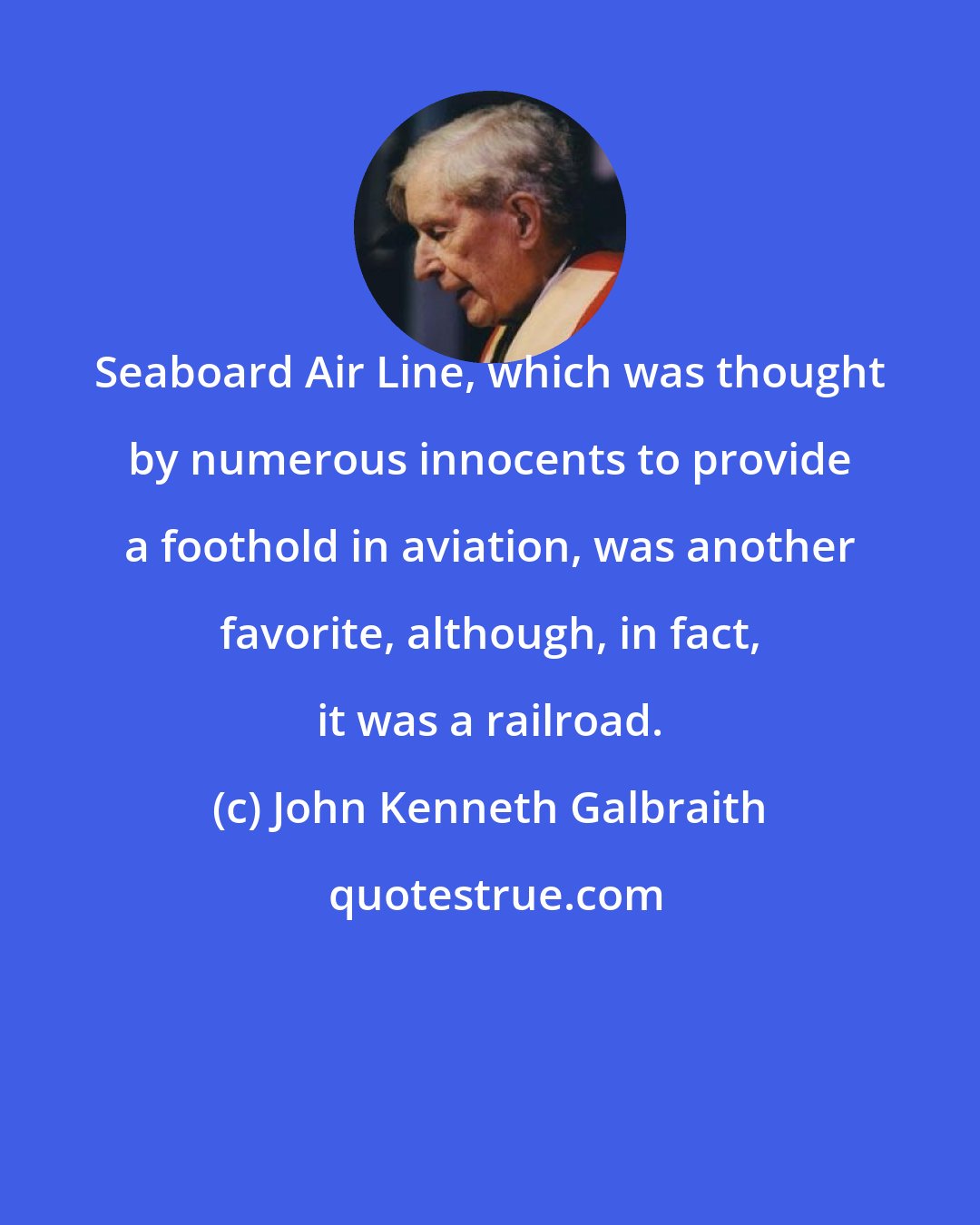 John Kenneth Galbraith: Seaboard Air Line, which was thought by numerous innocents to provide a foothold in aviation, was another favorite, although, in fact, it was a railroad.