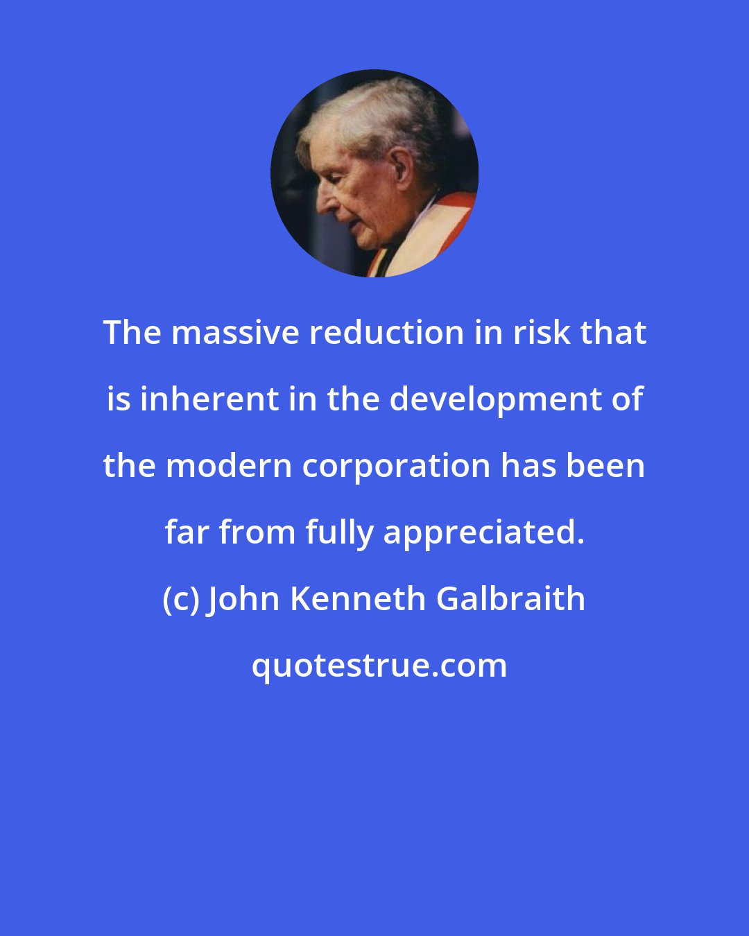 John Kenneth Galbraith: The massive reduction in risk that is inherent in the development of the modern corporation has been far from fully appreciated.