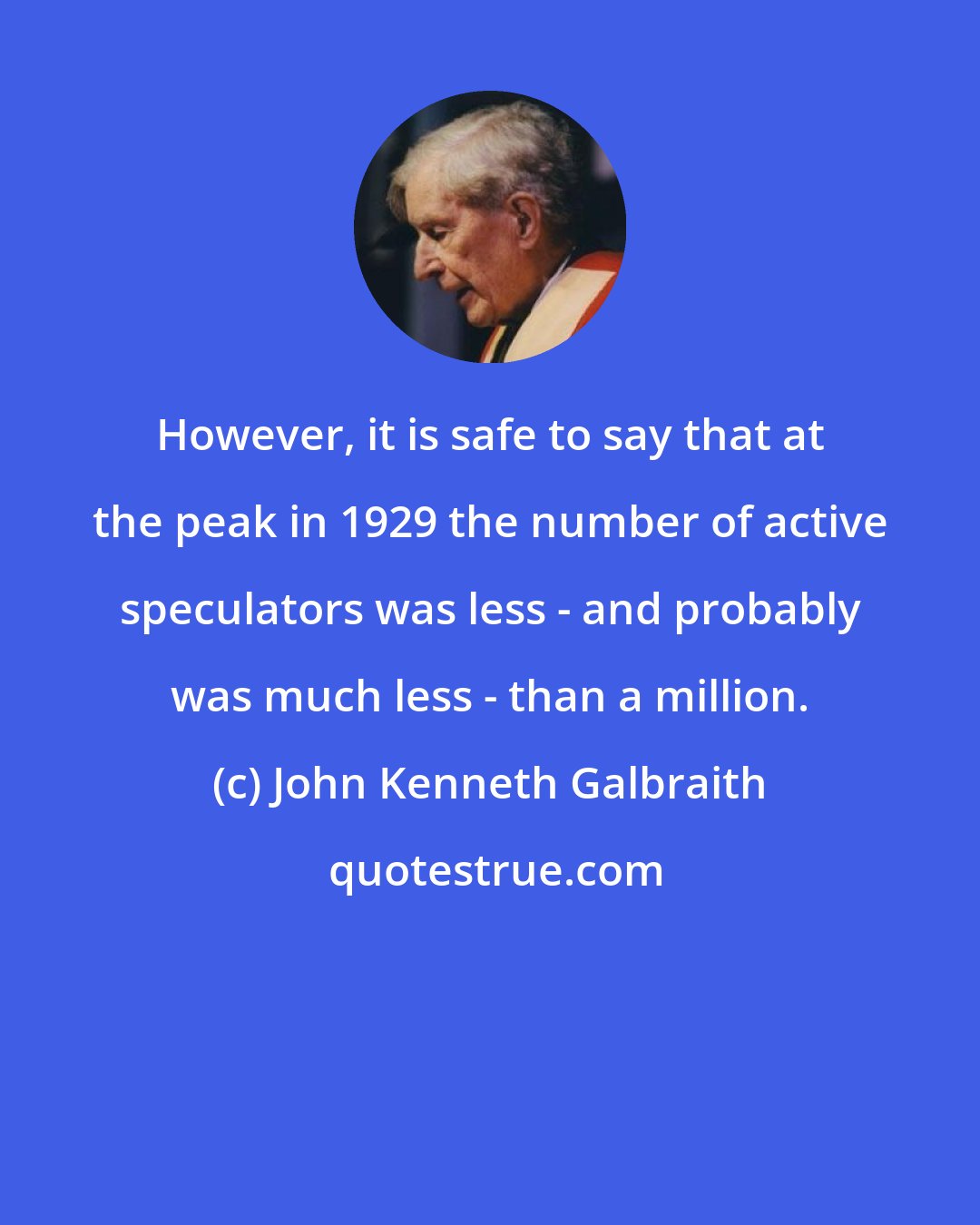 John Kenneth Galbraith: However, it is safe to say that at the peak in 1929 the number of active speculators was less - and probably was much less - than a million.