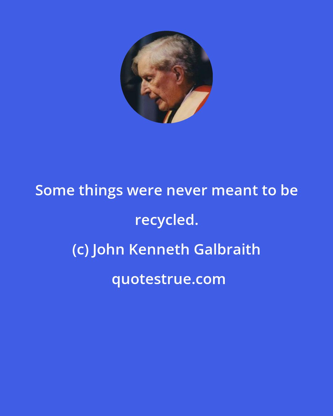 John Kenneth Galbraith: Some things were never meant to be recycled.