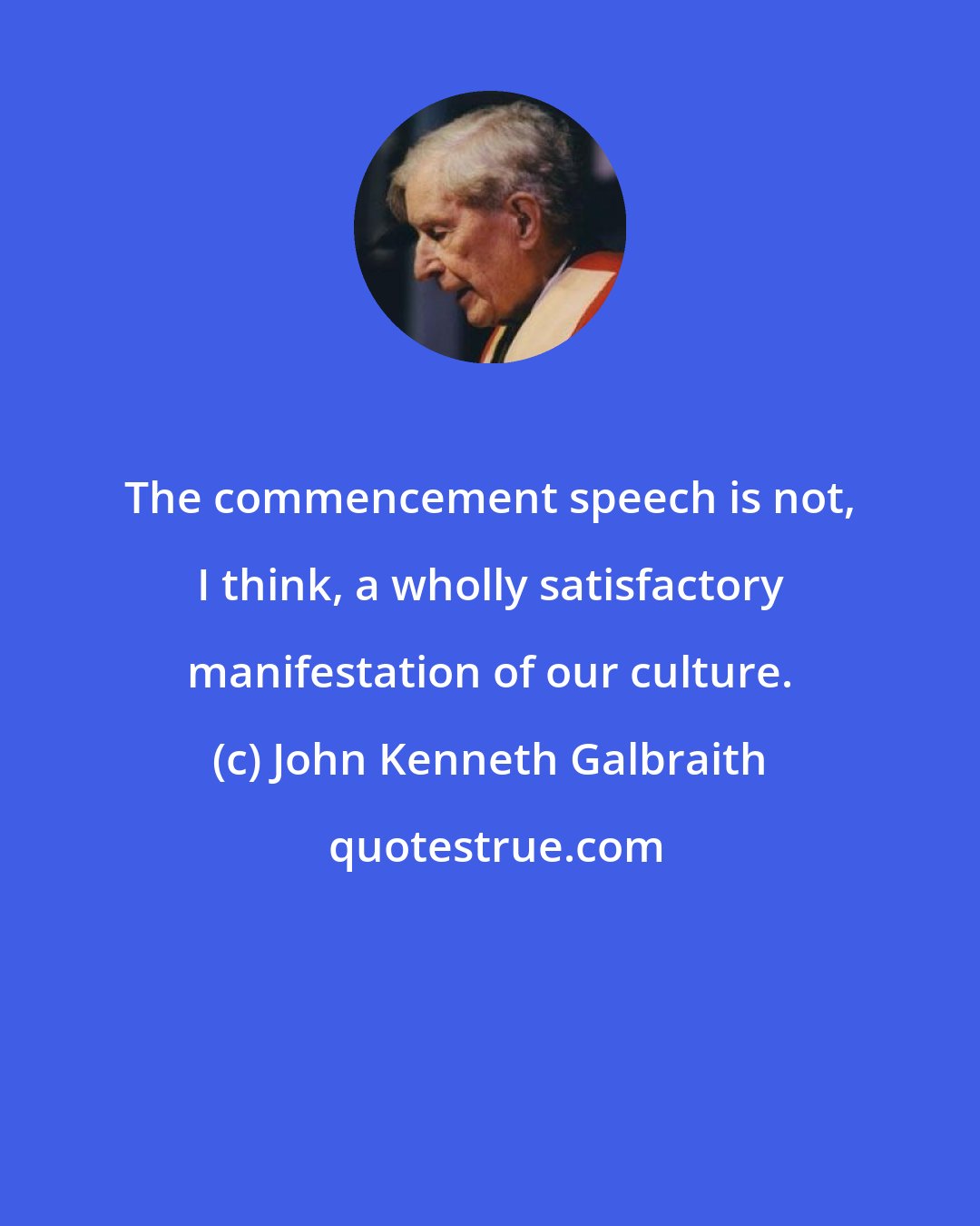 John Kenneth Galbraith: The commencement speech is not, I think, a wholly satisfactory manifestation of our culture.