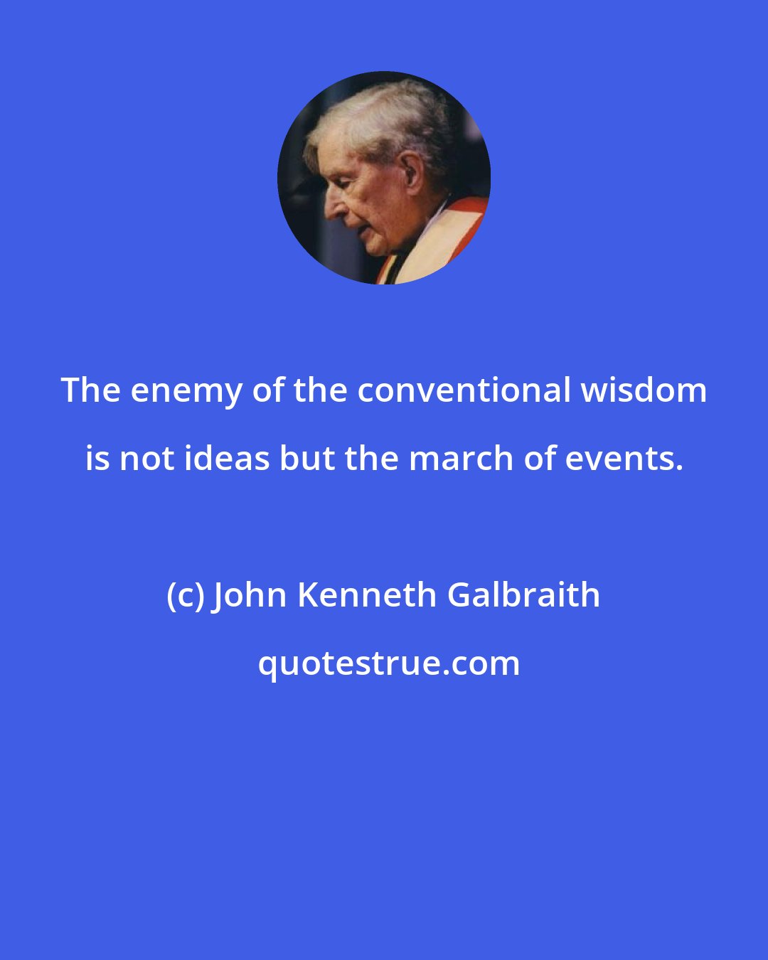 John Kenneth Galbraith: The enemy of the conventional wisdom is not ideas but the march of events.