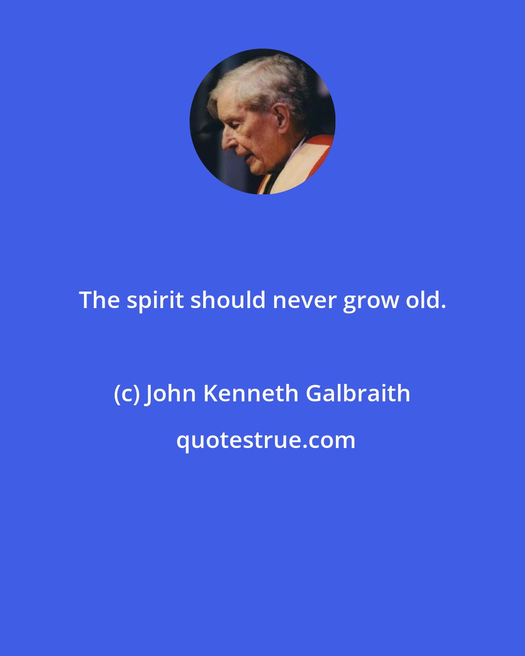 John Kenneth Galbraith: The spirit should never grow old.