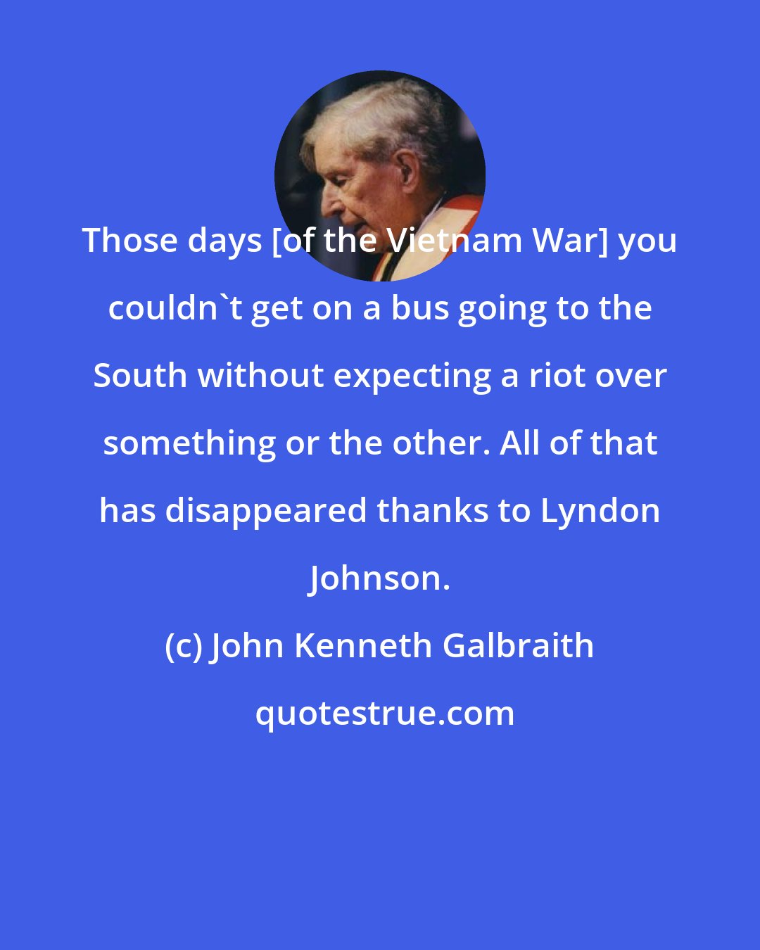 John Kenneth Galbraith: Those days [of the Vietnam War] you couldn't get on a bus going to the South without expecting a riot over something or the other. All of that has disappeared thanks to Lyndon Johnson.