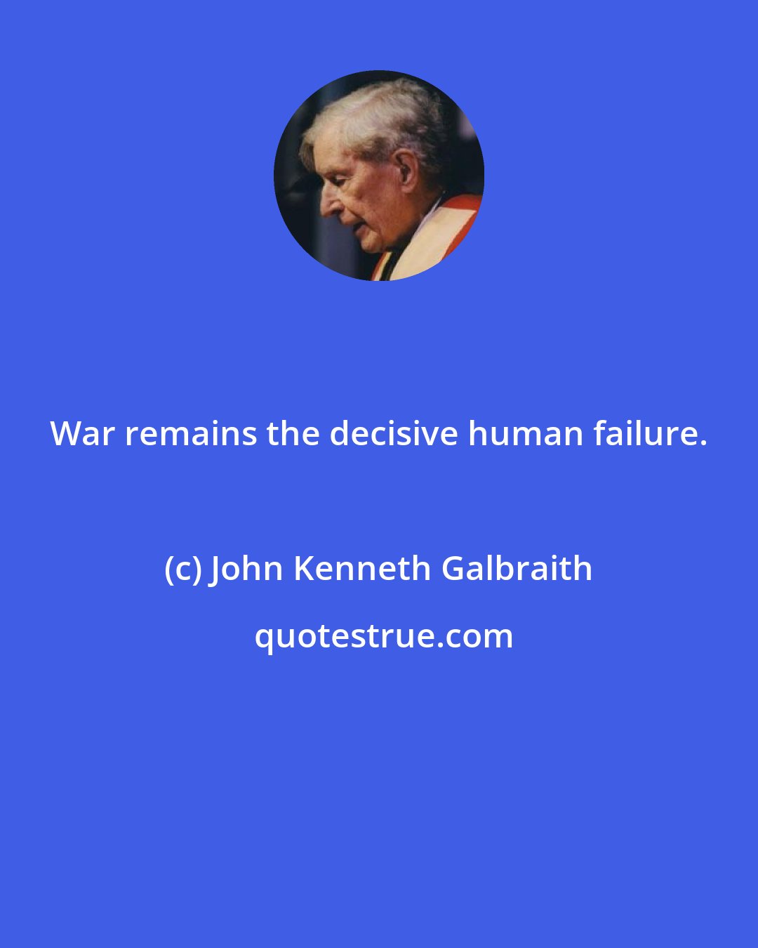 John Kenneth Galbraith: War remains the decisive human failure.