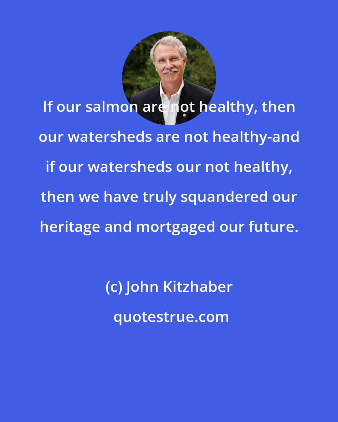 John Kitzhaber: If our salmon are not healthy, then our watersheds are not healthy-and if our watersheds our not healthy, then we have truly squandered our heritage and mortgaged our future.