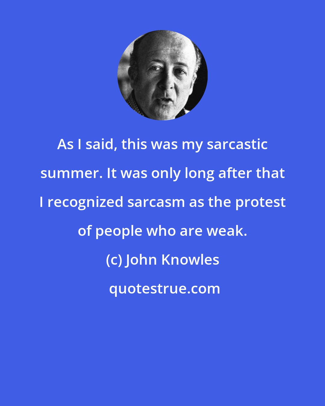 John Knowles: As I said, this was my sarcastic summer. It was only long after that I recognized sarcasm as the protest of people who are weak.