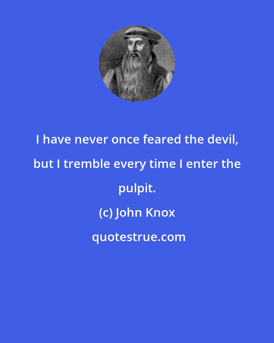 John Knox: I have never once feared the devil, but I tremble every time I enter the pulpit.