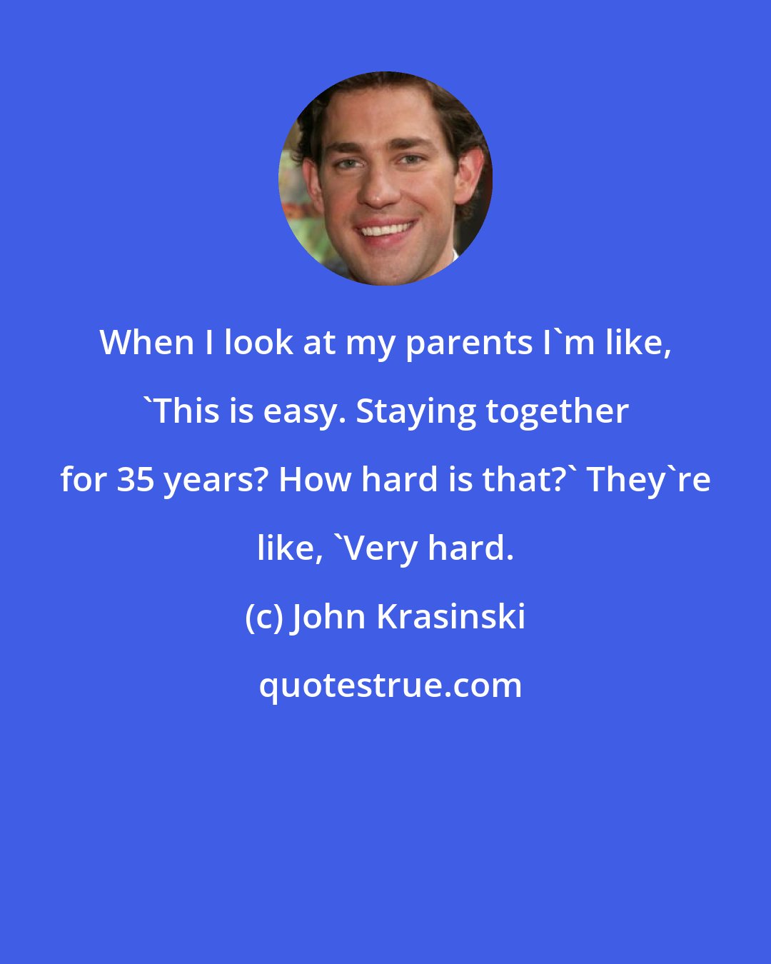 John Krasinski: When I look at my parents I'm like, 'This is easy. Staying together for 35 years? How hard is that?' They're like, 'Very hard.
