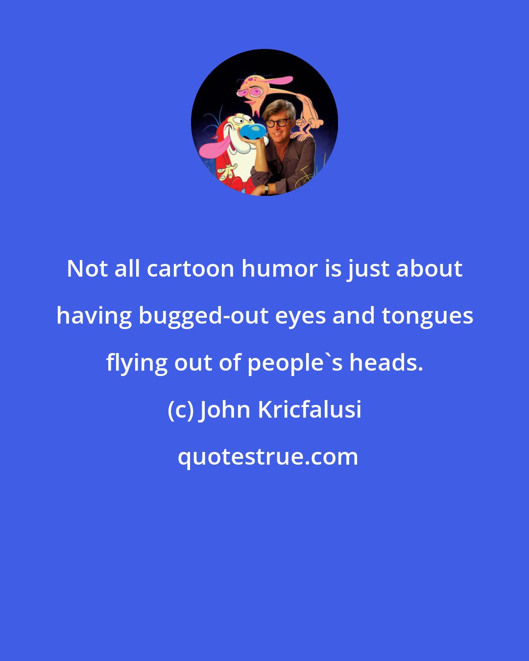 John Kricfalusi: Not all cartoon humor is just about having bugged-out eyes and tongues flying out of people's heads.