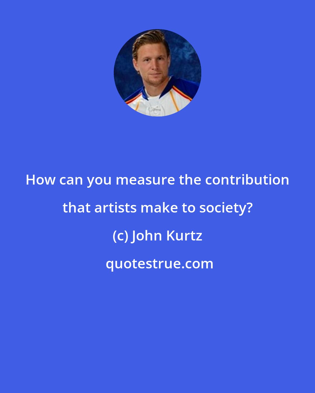 John Kurtz: How can you measure the contribution that artists make to society?