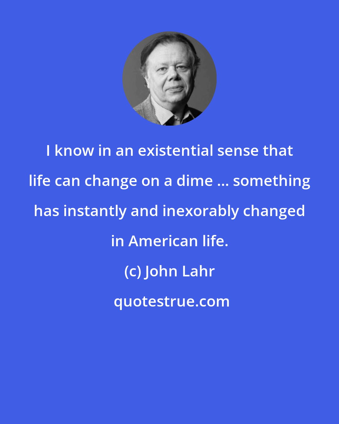 John Lahr: I know in an existential sense that life can change on a dime ... something has instantly and inexorably changed in American life.