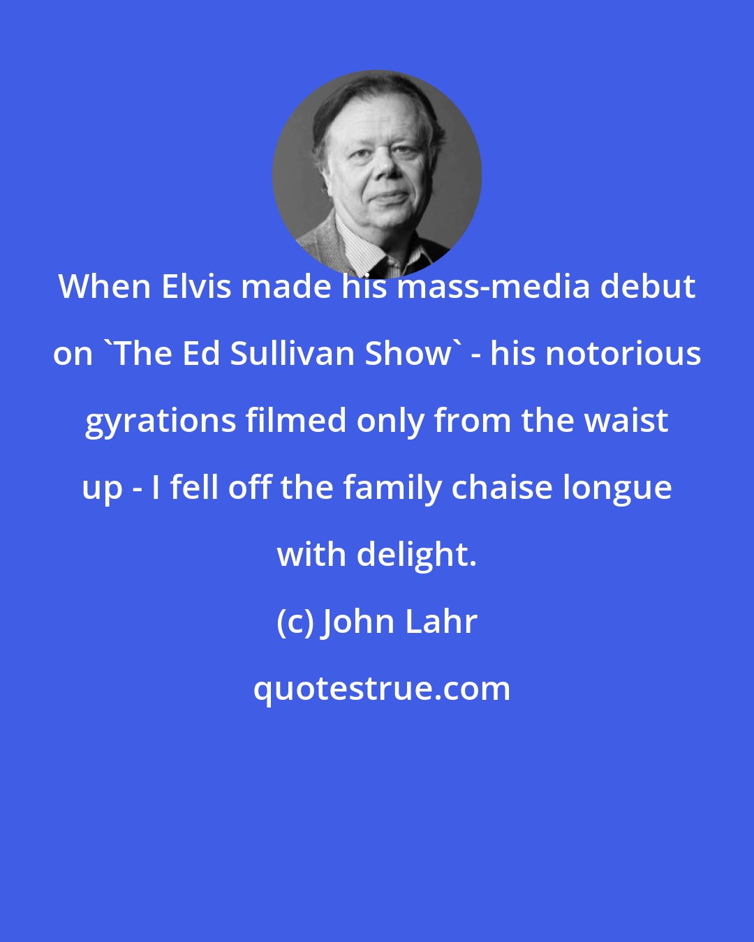 John Lahr: When Elvis made his mass-media debut on 'The Ed Sullivan Show' - his notorious gyrations filmed only from the waist up - I fell off the family chaise longue with delight.