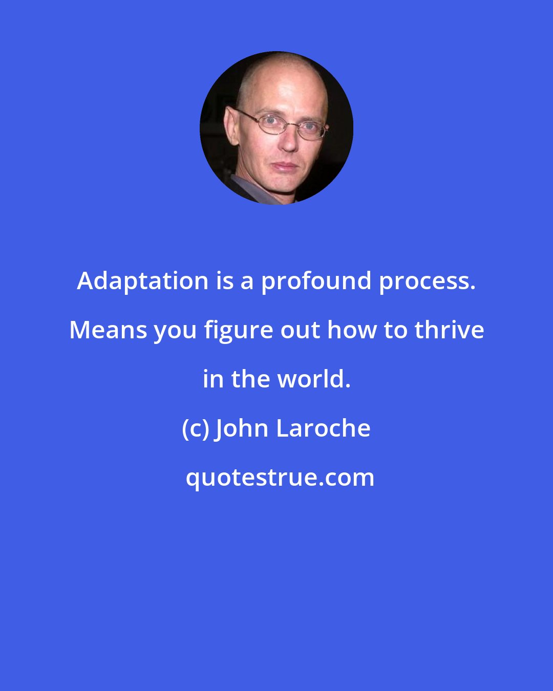 John Laroche: Adaptation is a profound process. Means you figure out how to thrive in the world.