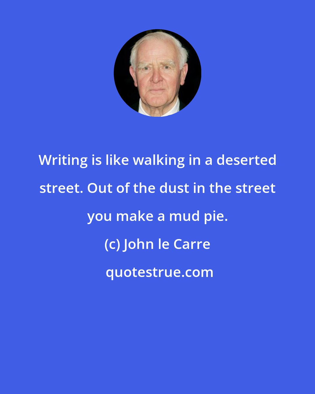 John le Carre: Writing is like walking in a deserted street. Out of the dust in the street you make a mud pie.