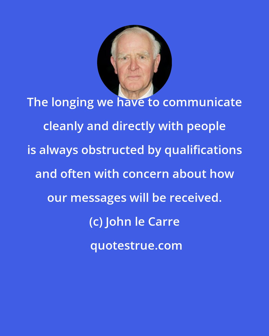 John le Carre: The longing we have to communicate cleanly and directly with people is always obstructed by qualifications and often with concern about how our messages will be received.