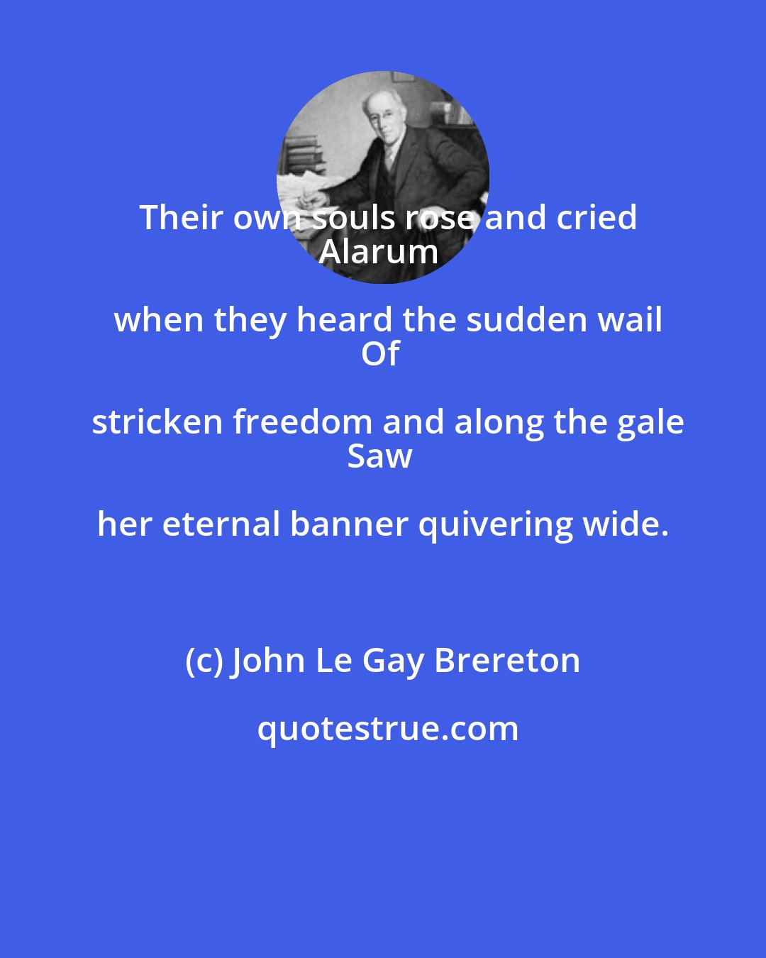 John Le Gay Brereton: Their own souls rose and cried
Alarum when they heard the sudden wail
Of stricken freedom and along the gale
Saw her eternal banner quivering wide.