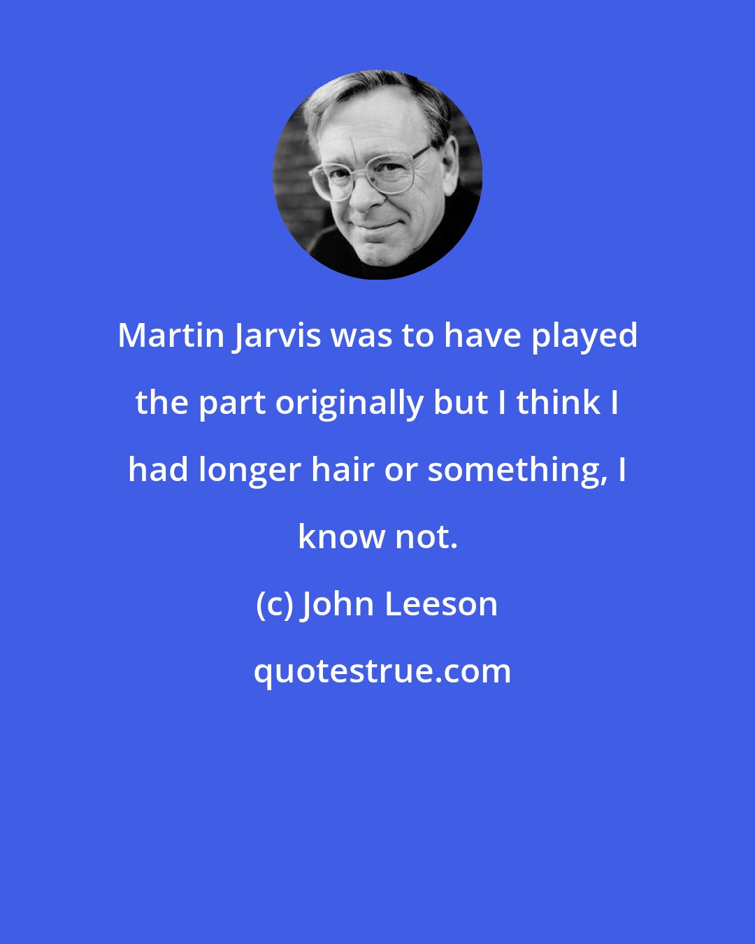 John Leeson: Martin Jarvis was to have played the part originally but I think I had longer hair or something, I know not.