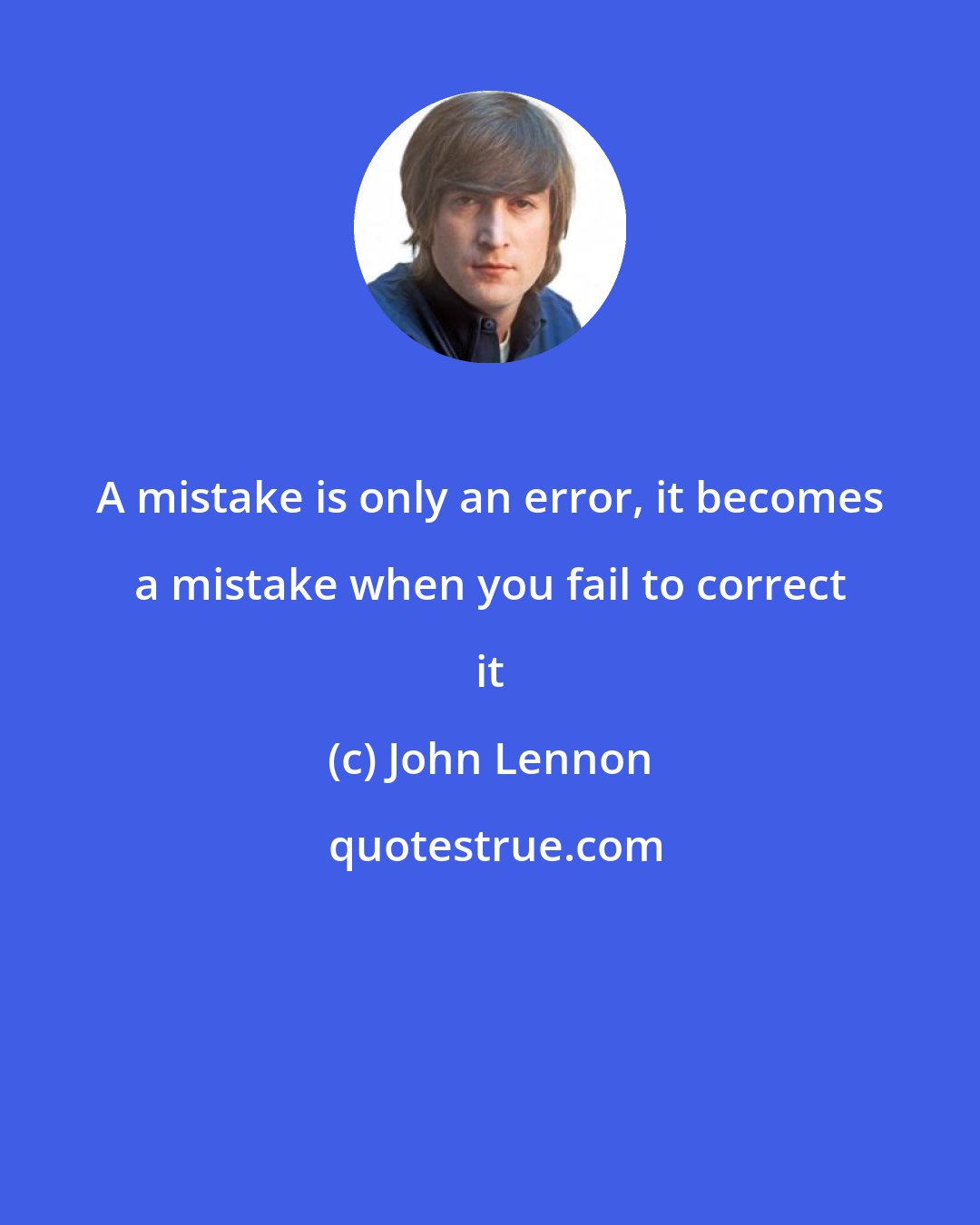 John Lennon: A mistake is only an error, it becomes a mistake when you fail to correct it